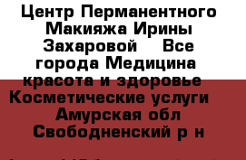 Центр Перманентного Макияжа Ирины Захаровой. - Все города Медицина, красота и здоровье » Косметические услуги   . Амурская обл.,Свободненский р-н